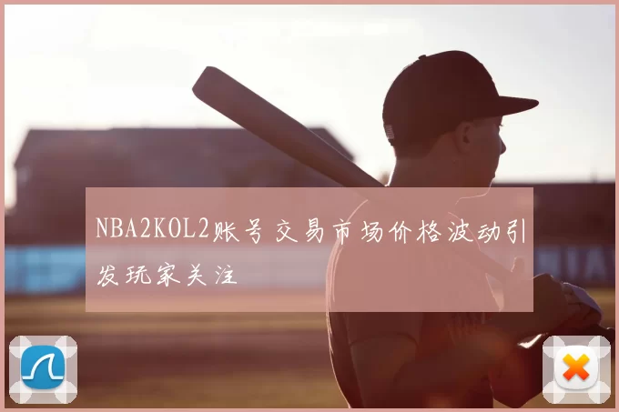 NBA2KOL2账号交易市场价格波动引发玩家关注
