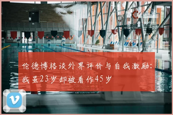 伦德博格谈外界评价与自我激励：我虽23岁却被看作45岁