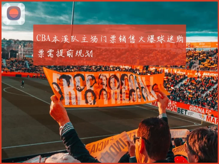 CBA本溪队主场门票销售火爆球迷购票需提前规划