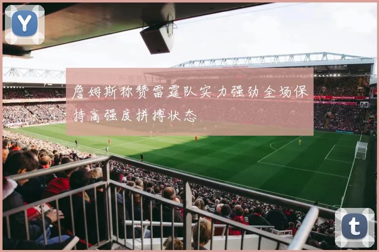 詹姆斯称赞雷霆队实力强劲全场保持高强度拼搏状态