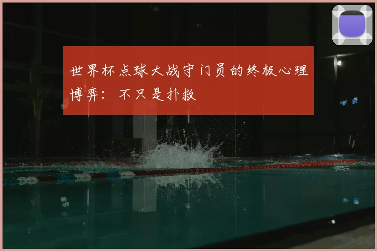 世界杯点球大战守门员的终极心理博弈:不只是扑救