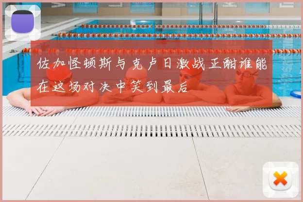 佐加怪顿斯与克卢日激战正酣谁能在这场对决中笑到最后