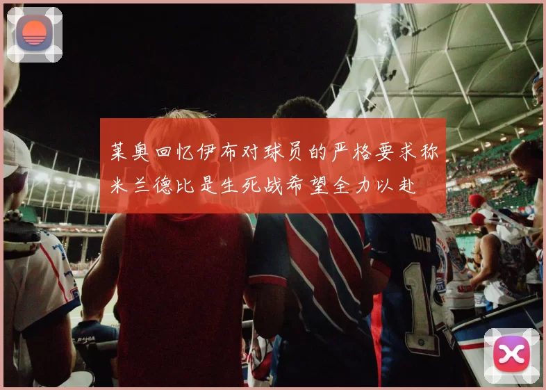 莱奥回忆伊布对球员的严格要求称米兰德比是生死战希望全力以赴
