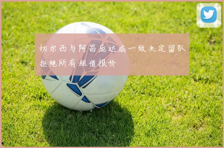 切尔西与阿昌庞达成一致决定留队拒绝所有租借报价