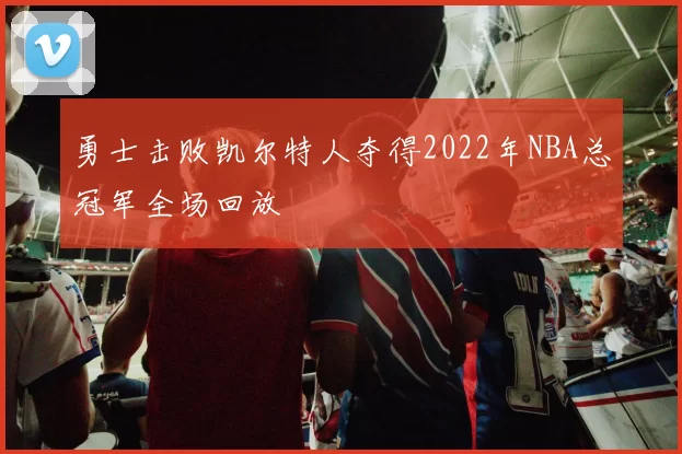 勇士击败凯尔特人夺得2022年NBA总冠军全场回放
