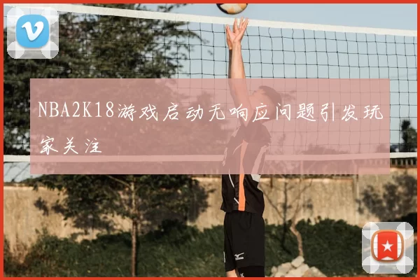 NBA2K18游戏启动无响应问题引发玩家关注