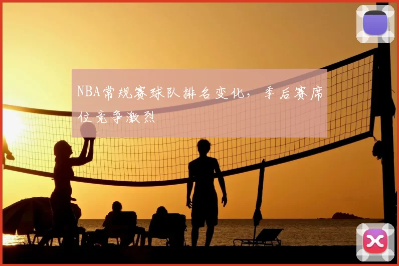 NBA常规赛球队排名变化,季后赛席位竞争激烈