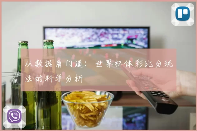 从数据看门道:世界杯体彩比分玩法的科学分析