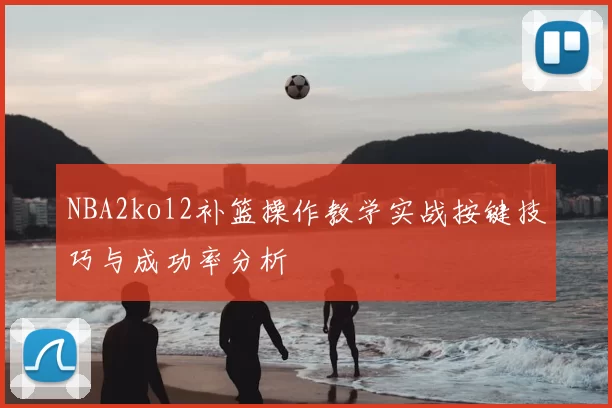NBA2kol2补篮操作教学实战按键技巧与成功率分析