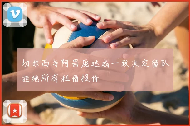 切尔西与阿昌庞达成一致决定留队拒绝所有租借报价