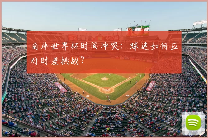 南非世界杯时间冲突:球迷如何应对时差挑战?