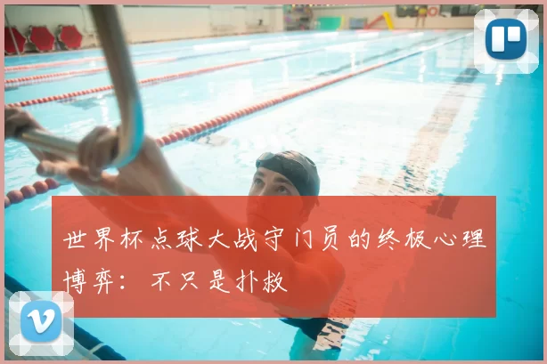 世界杯点球大战守门员的终极心理博弈：不只是扑救