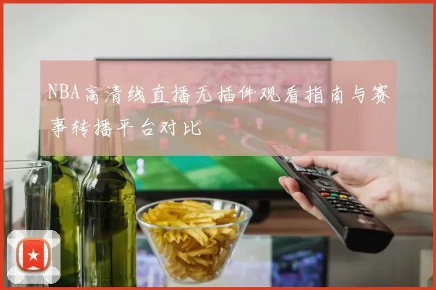 NBA高清线直播无插件观看指南与赛事转播平台对比