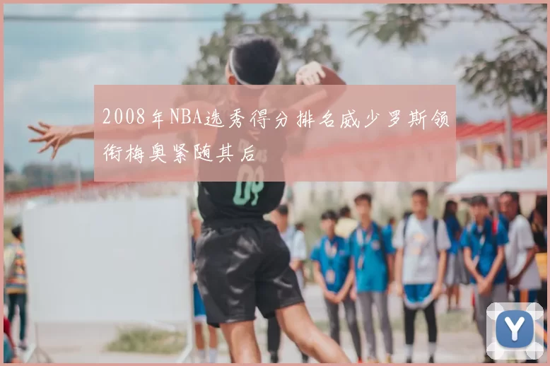 2008年NBA选秀得分排名威少罗斯领衔梅奥紧随其后