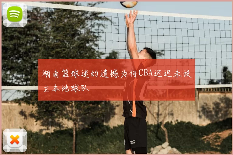 湖南篮球迷的遗憾为何CBA迟迟未设立本地球队