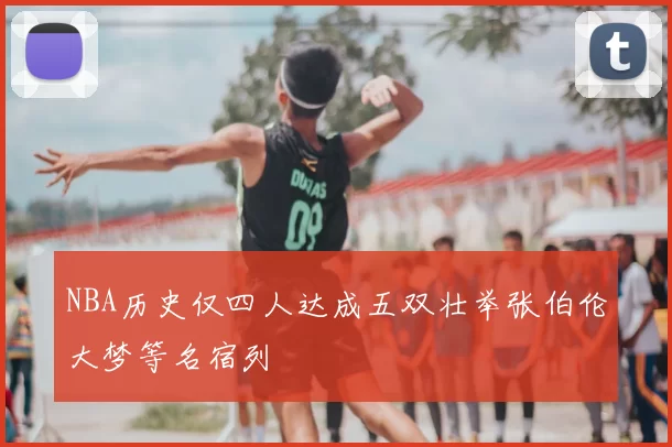NBA历史仅四人达成五双壮举张伯伦大梦等名宿列
