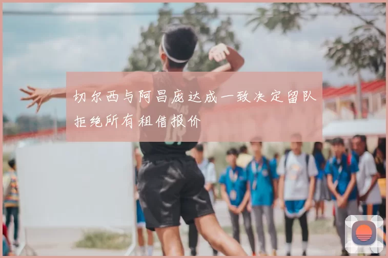 切尔西与阿昌庞达成一致决定留队拒绝所有租借报价