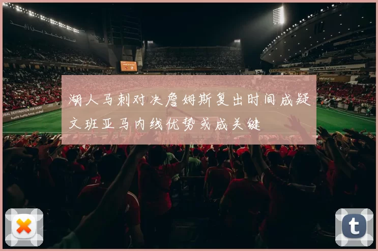 湖人马刺对决詹姆斯复出时间成疑文班亚马内线优势或成关键