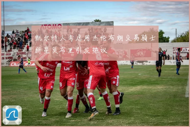 凯尔特人考虑用杰伦布朗交易骑士新星莫布里引发热议