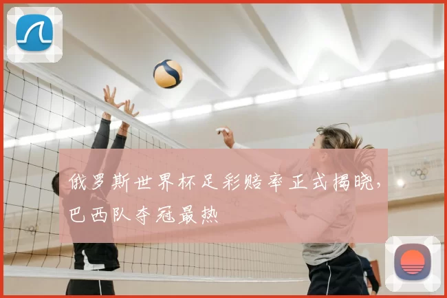 俄罗斯世界杯足彩赔率正式揭晓,巴西队夺冠最热