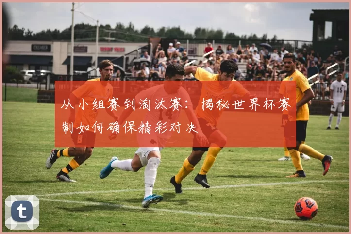 从小组赛到淘汰赛：揭秘世界杯赛制如何确保精彩对决