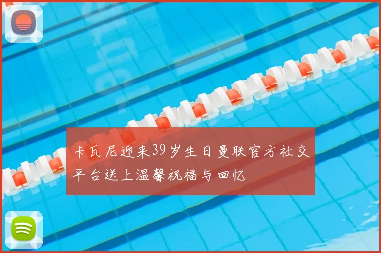 卡瓦尼迎来39岁生日曼联官方社交平台送上温馨祝福与回忆