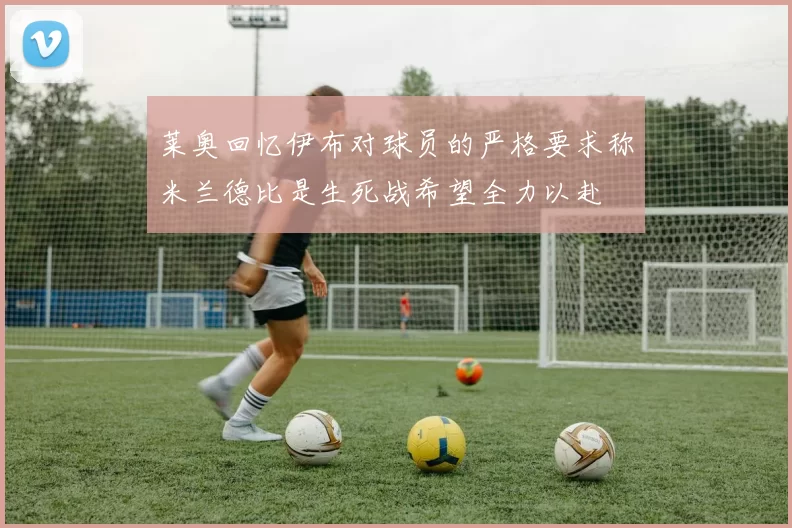 莱奥回忆伊布对球员的严格要求称米兰德比是生死战希望全力以赴