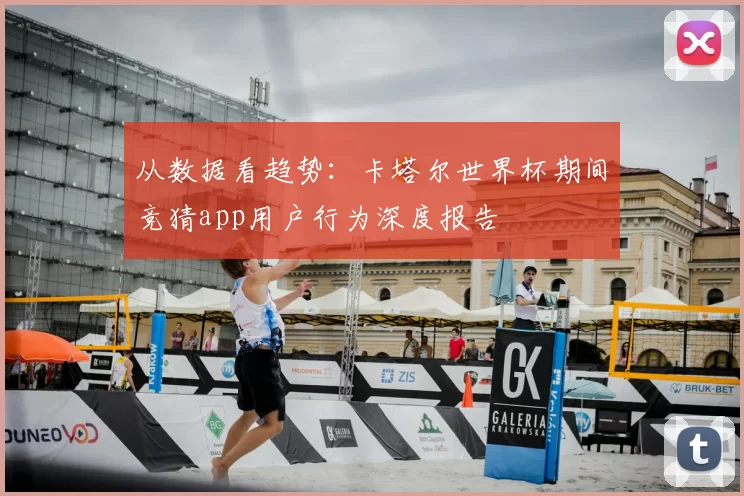 从数据看趋势:卡塔尔世界杯期间竞猜app用户行为深度报告