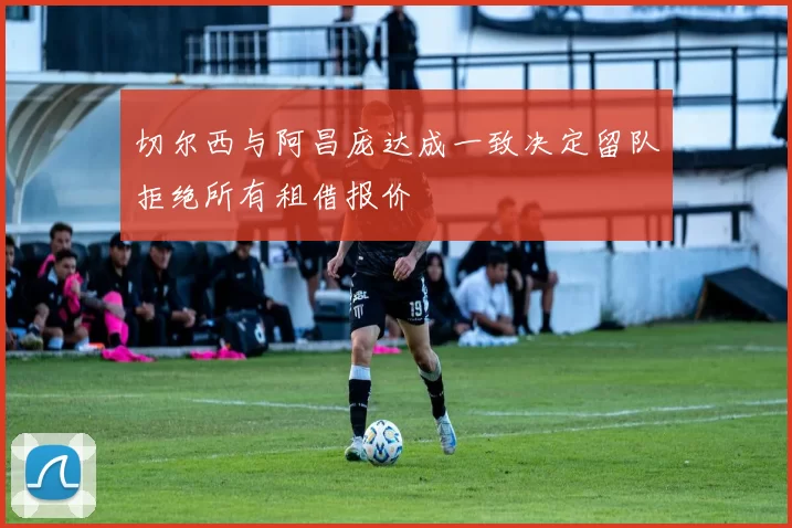 切尔西与阿昌庞达成一致决定留队拒绝所有租借报价