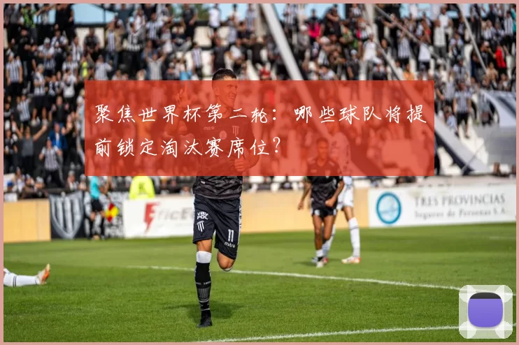 聚焦世界杯第二轮:哪些球队将提前锁定淘汰赛席位?