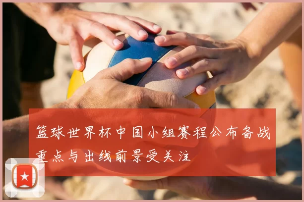 篮球世界杯中国小组赛程公布备战重点与出线前景受关注