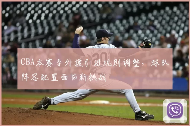 CBA本赛季外援引进规则调整，球队阵容配置面临新挑战