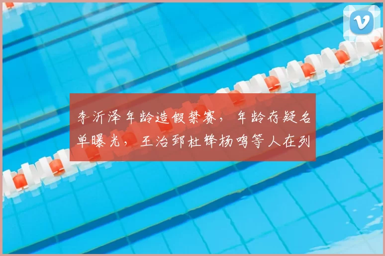 李沂泽年龄造假禁赛，年龄存疑名单曝光，王治郅杜锋杨鸣等人在列