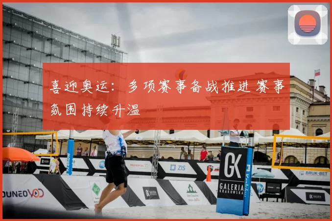 喜迎奥运:多项赛事备战推进 赛事氛围持续升温