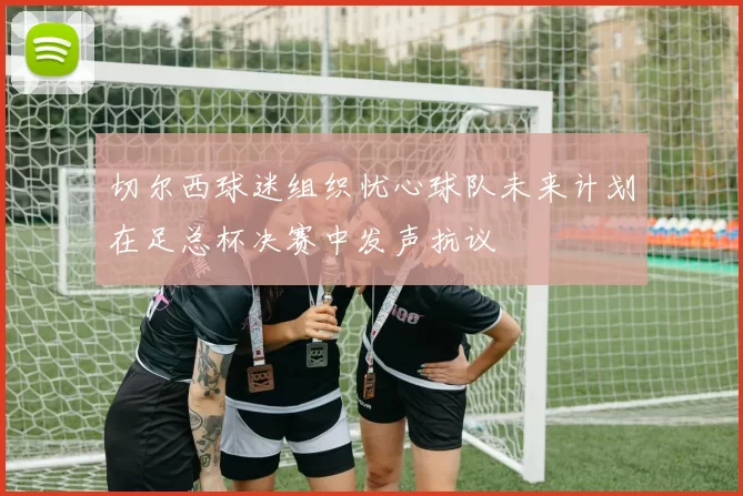 切尔西球迷组织忧心球队未来计划在足总杯决赛中发声抗议