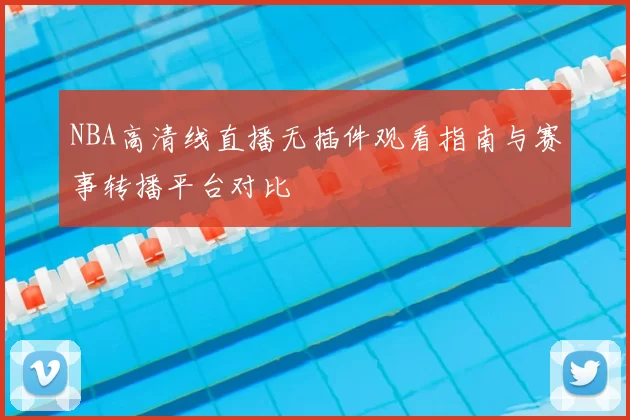 NBA高清线直播无插件观看指南与赛事转播平台对比