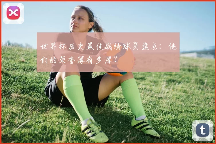 世界杯历史最佳战绩球员盘点:他们的荣誉簿有多厚?