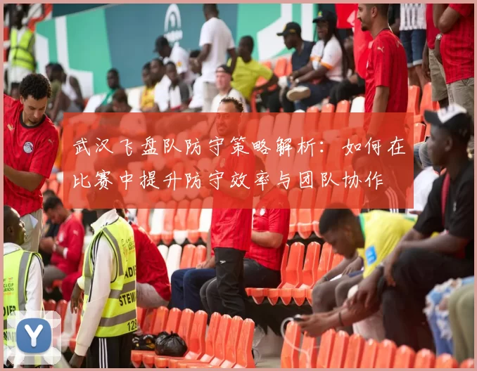 武汉飞盘队防守策略解析:如何在比赛中提升防守效率与团队协作