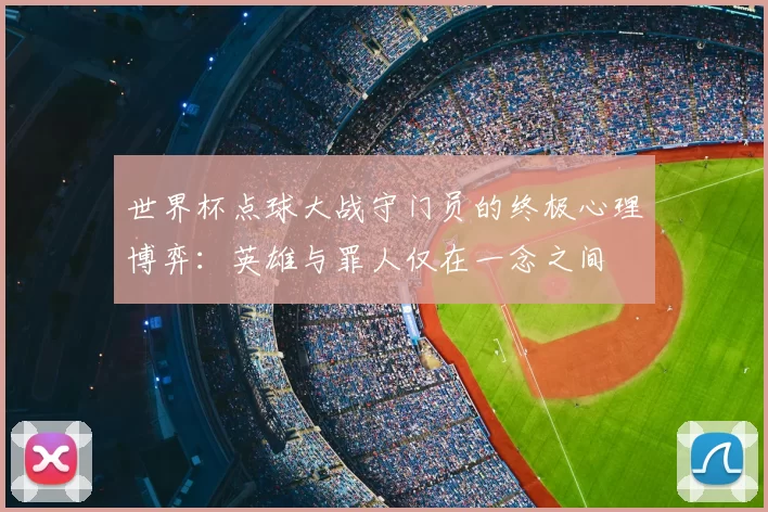 世界杯点球大战守门员的终极心理博弈:英雄与罪人仅在一念之间