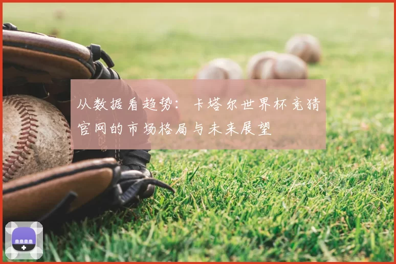 从数据看趋势：卡塔尔世界杯竞猜官网的市场格局与未来展望