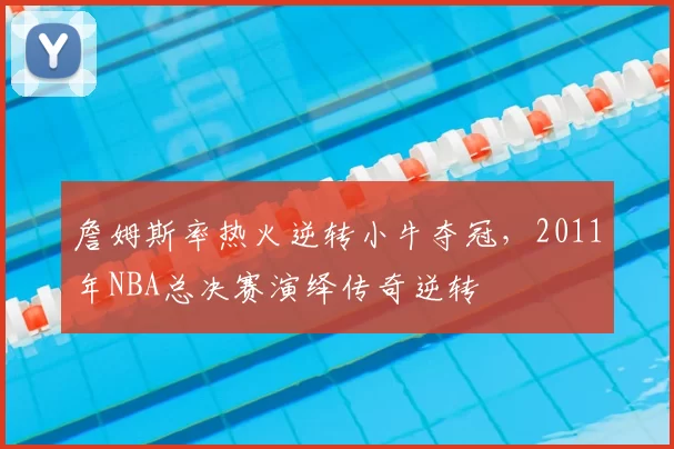 詹姆斯率热火逆转小牛夺冠,2011年NBA总决赛演绎传奇逆转
