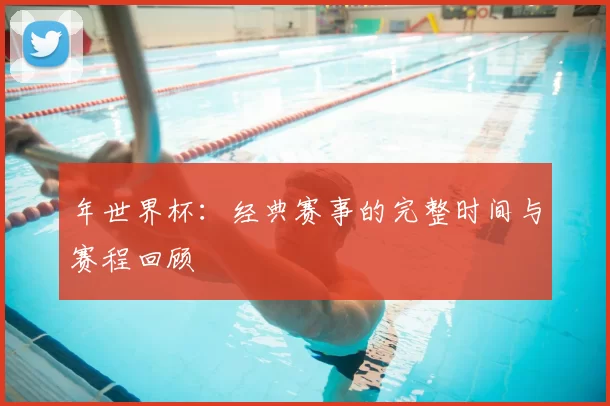 年世界杯:经典赛事的完整时间与赛程回顾