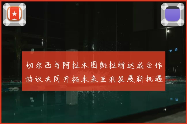 切尔西与阿拉木图凯拉特达成合作协议共同开拓未来互利发展新机遇