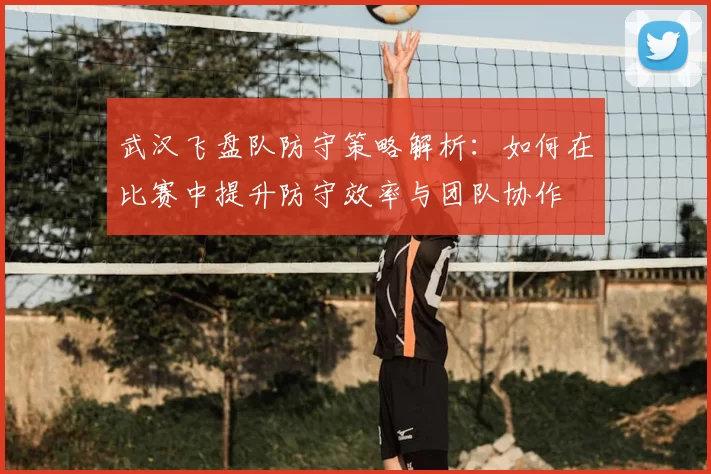武汉飞盘队防守策略解析:如何在比赛中提升防守效率与团队协作