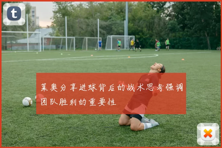 莱奥分享进球背后的战术思考强调团队胜利的重要性